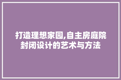 打造理想家园,自主房庭院封闭设计的艺术与方法