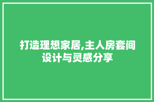 打造理想家居,主人房套间设计与灵感分享