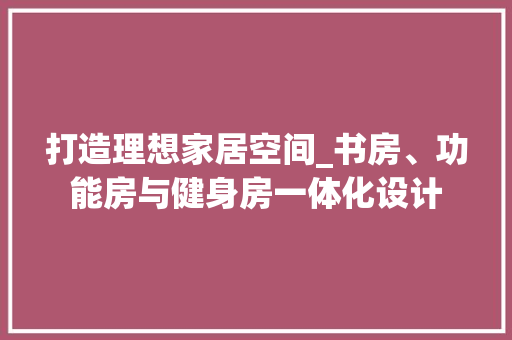 打造理想家居空间_书房、功能房与健身房一体化设计