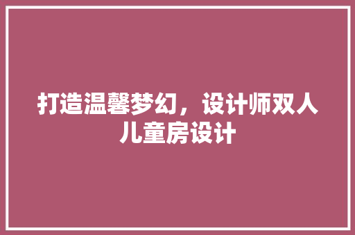 打造温馨梦幻，设计师双人儿童房设计