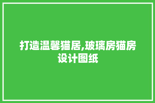 打造温馨猫居,玻璃房猫房设计图纸