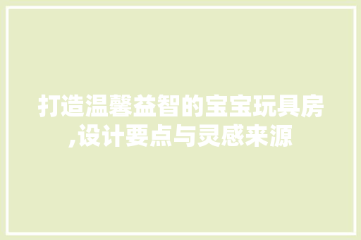 打造温馨益智的宝宝玩具房,设计要点与灵感来源