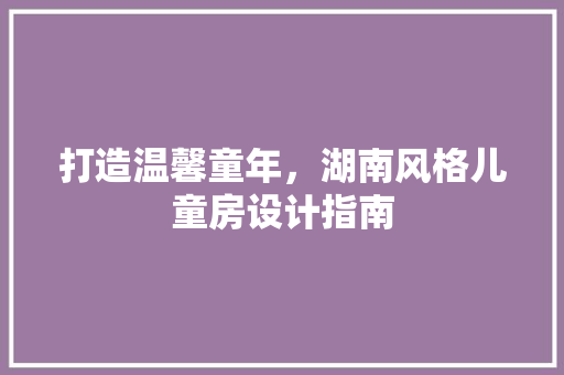 打造温馨童年，湖南风格儿童房设计指南