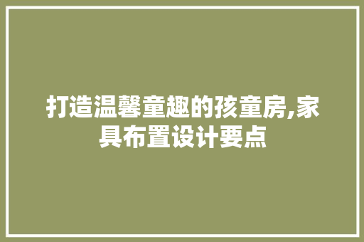 打造温馨童趣的孩童房,家具布置设计要点
