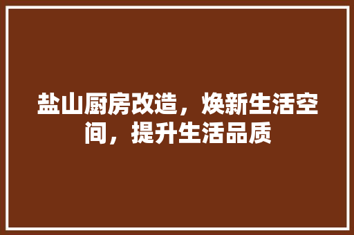 盐山厨房改造，焕新生活空间，提升生活品质