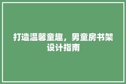 打造温馨童趣，男童房书架设计指南