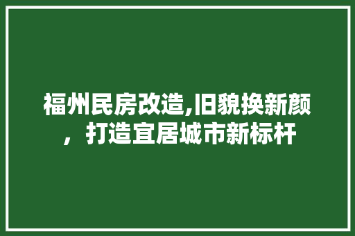 福州民房改造,旧貌换新颜，打造宜居城市新标杆