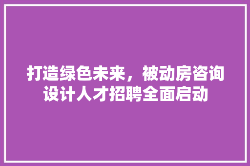 打造绿色未来，被动房咨询设计人才招聘全面启动