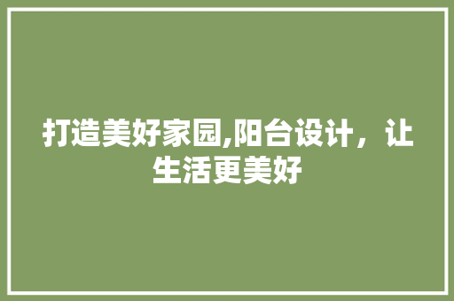 打造美好家园,阳台设计，让生活更美好