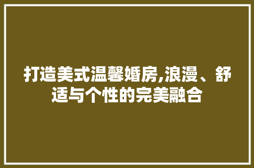 打造美式温馨婚房,浪漫、舒适与个性的完美融合