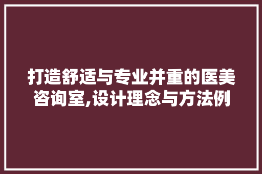 打造舒适与专业并重的医美咨询室,设计理念与方法例子