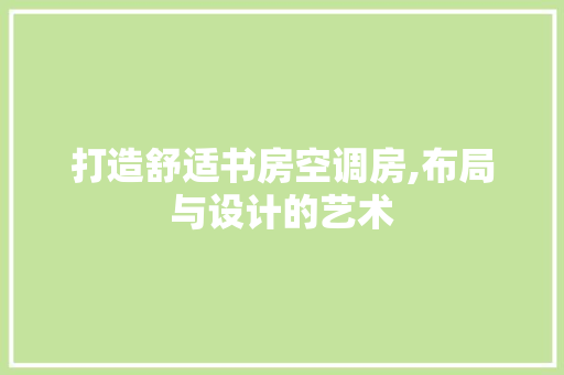 打造舒适书房空调房,布局与设计的艺术