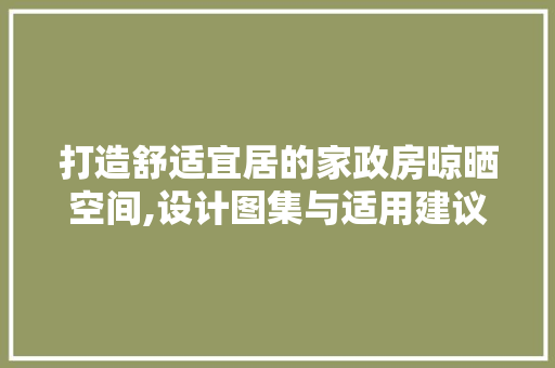 打造舒适宜居的家政房晾晒空间,设计图集与适用建议