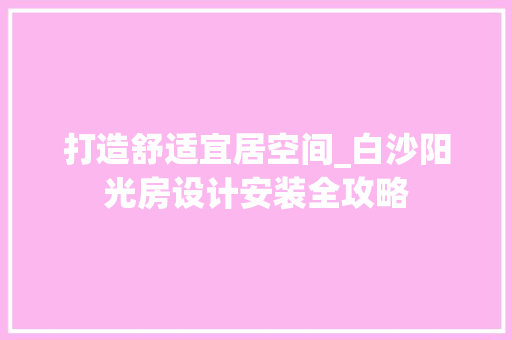 打造舒适宜居空间_白沙阳光房设计安装全攻略