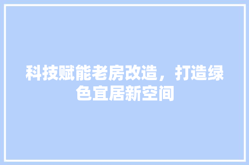科技赋能老房改造，打造绿色宜居新空间