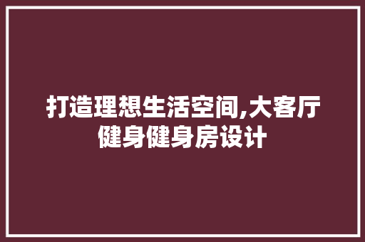打造理想生活空间,大客厅健身健身房设计