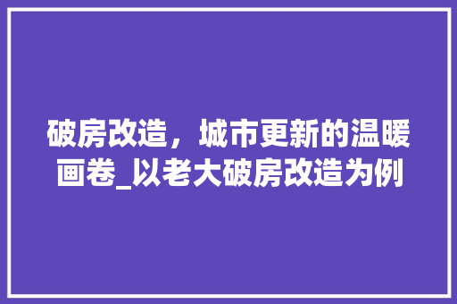 破房改造，城市更新的温暖画卷_以老大破房改造为例