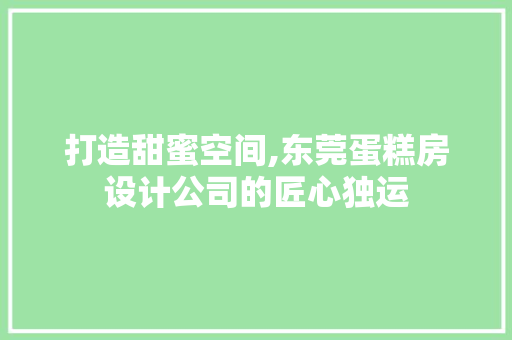 打造甜蜜空间,东莞蛋糕房设计公司的匠心独运