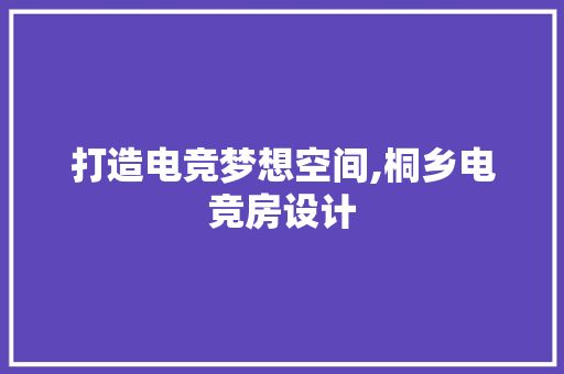 打造电竞梦想空间,桐乡电竞房设计