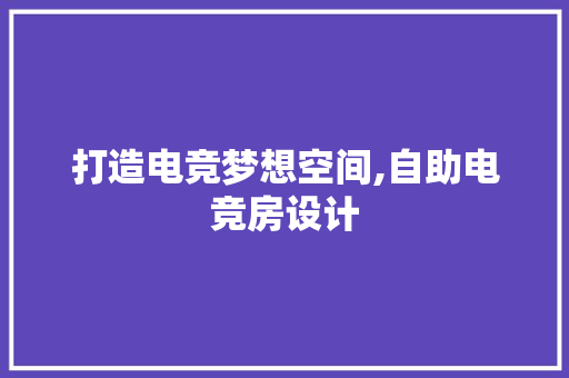 打造电竞梦想空间,自助电竞房设计