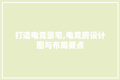 打造电竞豪宅,电竞房设计图与布局要点