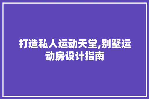 打造私人运动天堂,别墅运动房设计指南