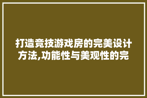 打造竞技游戏房的完美设计方法,功能性与美观性的完美融合