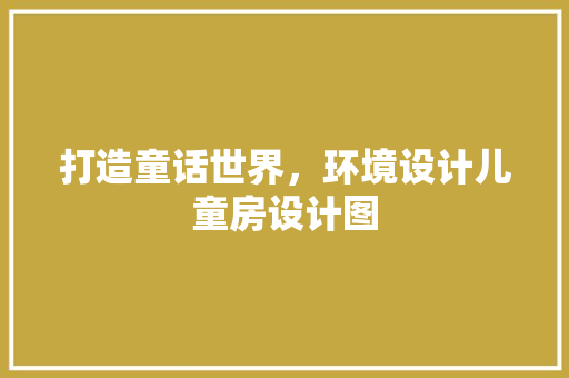 打造童话世界，环境设计儿童房设计图