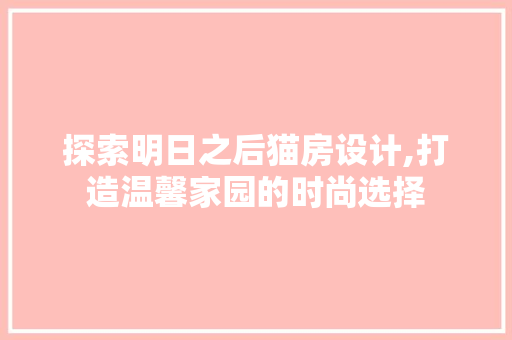 探索明日之后猫房设计,打造温馨家园的时尚选择