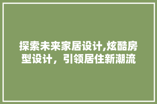 探索未来家居设计,炫酷房型设计，引领居住新潮流