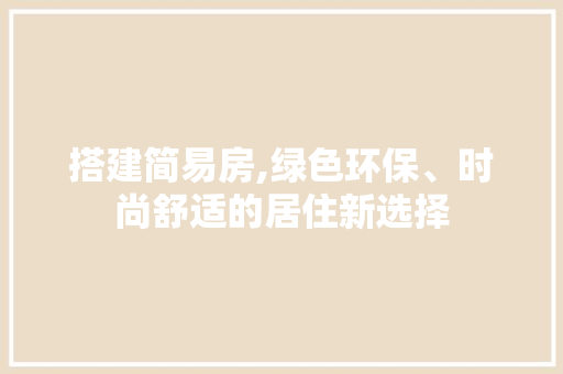 搭建简易房,绿色环保、时尚舒适的居住新选择