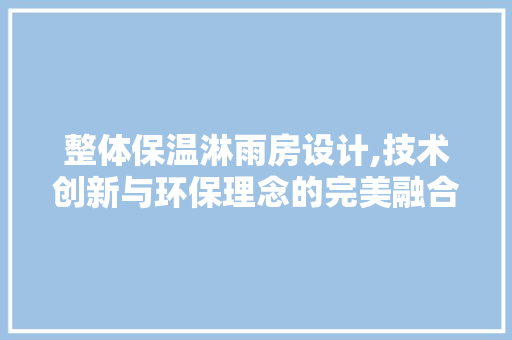 整体保温淋雨房设计,技术创新与环保理念的完美融合