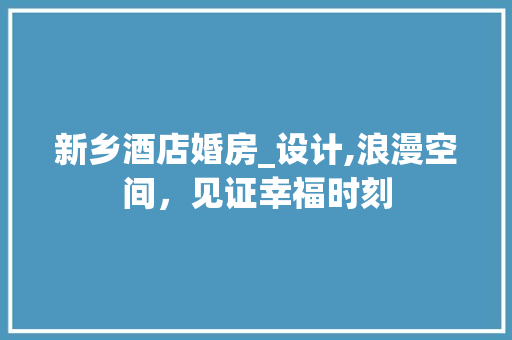 新乡酒店婚房_设计,浪漫空间，见证幸福时刻
