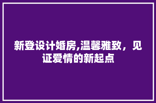 新登设计婚房,温馨雅致，见证爱情的新起点
