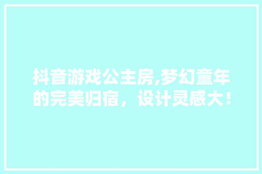 抖音游戏公主房,梦幻童年的完美归宿，设计灵感大！