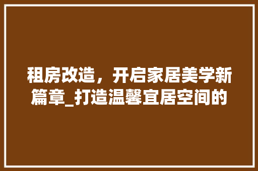 租房改造，开启家居美学新篇章_打造温馨宜居空间的适用经验之路