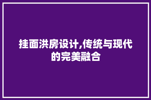 挂面洪房设计,传统与现代的完美融合