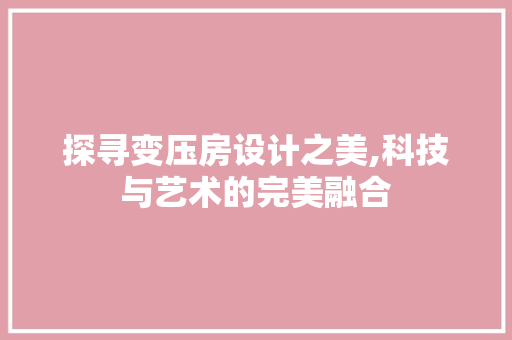 探寻变压房设计之美,科技与艺术的完美融合
