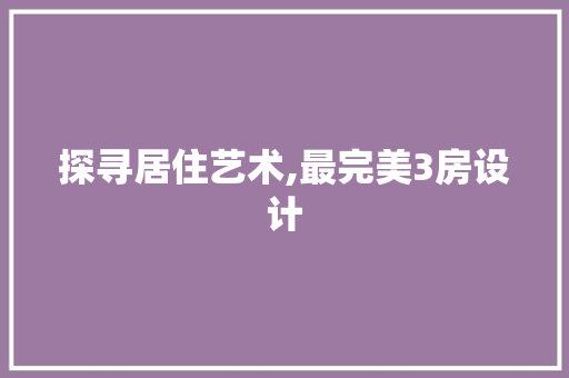 探寻居住艺术,最完美3房设计