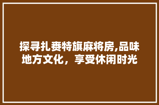 探寻扎赉特旗麻将房,品味地方文化，享受休闲时光