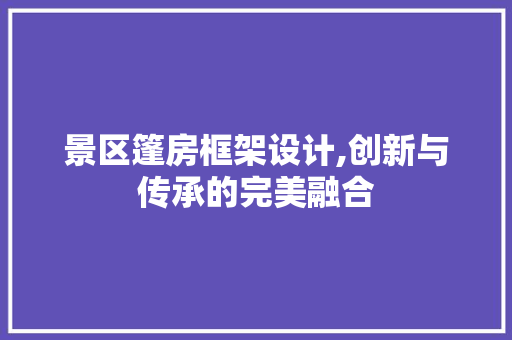 景区篷房框架设计,创新与传承的完美融合