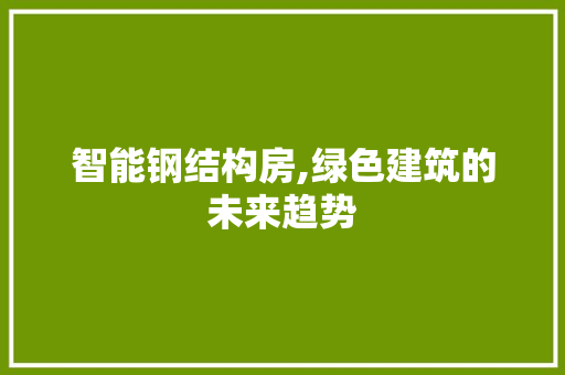 智能钢结构房,绿色建筑的未来趋势