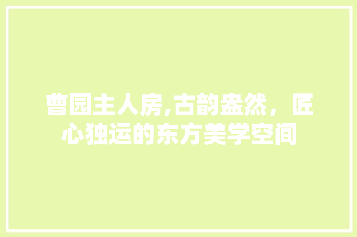 曹园主人房,古韵盎然，匠心独运的东方美学空间