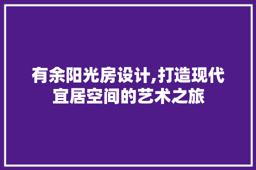 有余阳光房设计,打造现代宜居空间的艺术之旅