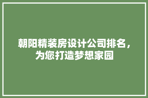 朝阳精装房设计公司排名，为您打造梦想家园
