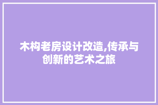 木构老房设计改造,传承与创新的艺术之旅