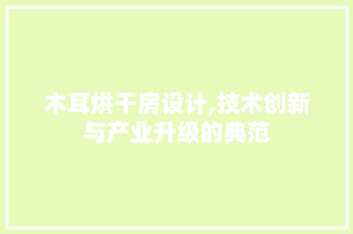 木耳烘干房设计,技术创新与产业升级的典范