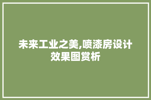 未来工业之美,喷漆房设计效果图赏析