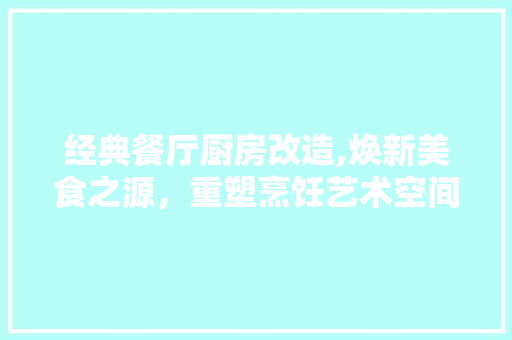 经典餐厅厨房改造,焕新美食之源，重塑烹饪艺术空间