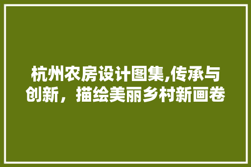 杭州农房设计图集,传承与创新，描绘美丽乡村新画卷